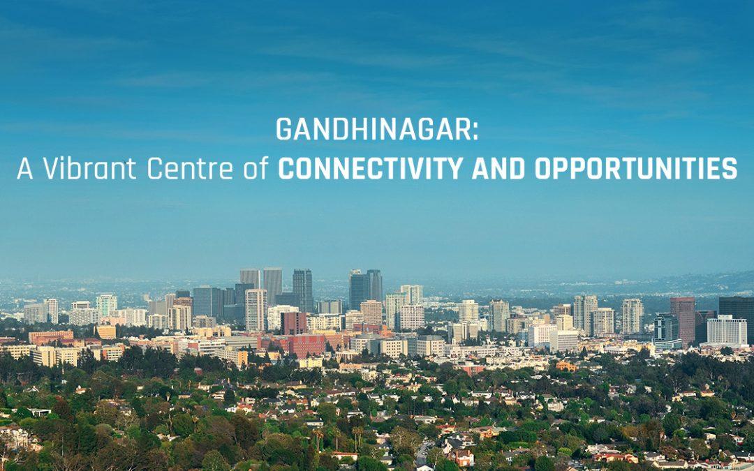 How Gandhinagar has become a Vibrant Centre of Connectivity and Opportunities?